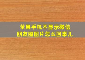 苹果手机不显示微信朋友圈图片怎么回事儿