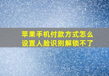 苹果手机付款方式怎么设置人脸识别解锁不了