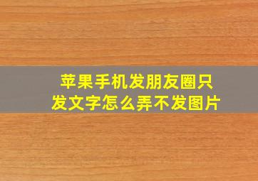 苹果手机发朋友圈只发文字怎么弄不发图片