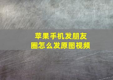 苹果手机发朋友圈怎么发原图视频