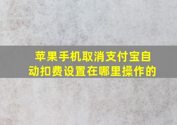 苹果手机取消支付宝自动扣费设置在哪里操作的