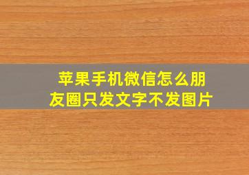 苹果手机微信怎么朋友圈只发文字不发图片