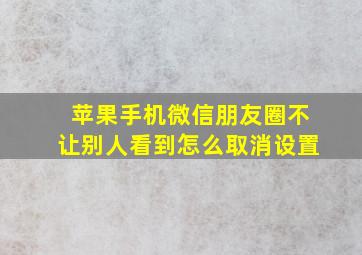 苹果手机微信朋友圈不让别人看到怎么取消设置