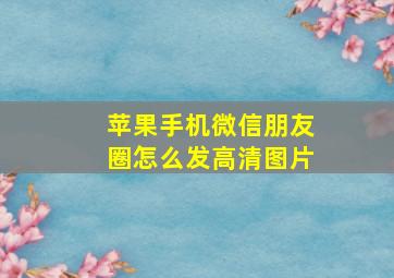 苹果手机微信朋友圈怎么发高清图片