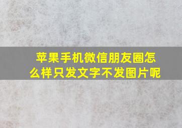 苹果手机微信朋友圈怎么样只发文字不发图片呢