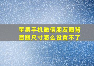 苹果手机微信朋友圈背景图尺寸怎么设置不了