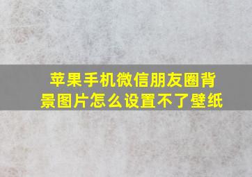 苹果手机微信朋友圈背景图片怎么设置不了壁纸