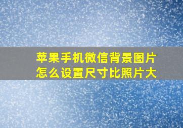 苹果手机微信背景图片怎么设置尺寸比照片大