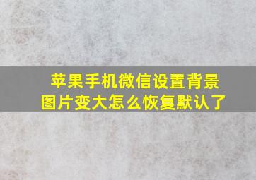 苹果手机微信设置背景图片变大怎么恢复默认了