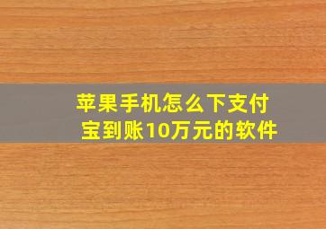 苹果手机怎么下支付宝到账10万元的软件