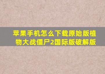 苹果手机怎么下载原始版植物大战僵尸2国际版破解版