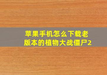 苹果手机怎么下载老版本的植物大战僵尸2