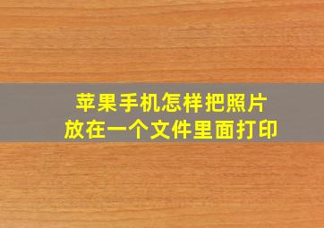 苹果手机怎样把照片放在一个文件里面打印