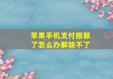 苹果手机支付限额了怎么办解除不了