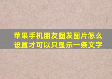 苹果手机朋友圈发图片怎么设置才可以只显示一条文字