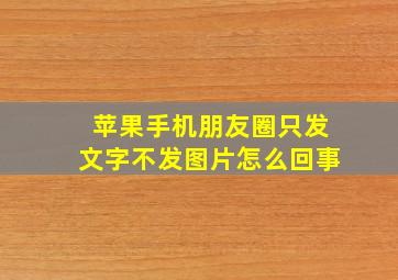 苹果手机朋友圈只发文字不发图片怎么回事