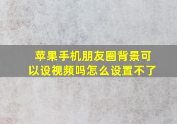 苹果手机朋友圈背景可以设视频吗怎么设置不了