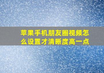 苹果手机朋友圈视频怎么设置才清晰度高一点