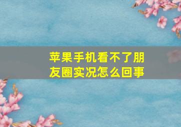 苹果手机看不了朋友圈实况怎么回事