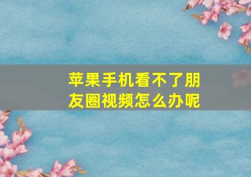 苹果手机看不了朋友圈视频怎么办呢