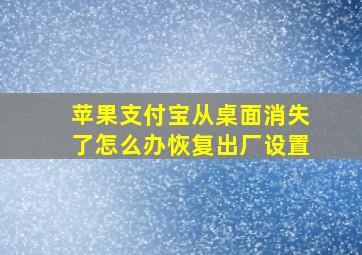 苹果支付宝从桌面消失了怎么办恢复出厂设置