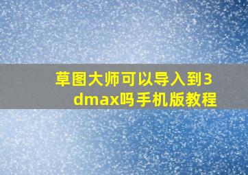 草图大师可以导入到3dmax吗手机版教程