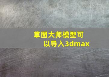 草图大师模型可以导入3dmax