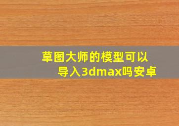 草图大师的模型可以导入3dmax吗安卓