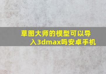 草图大师的模型可以导入3dmax吗安卓手机