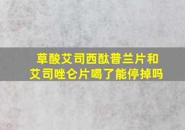 草酸艾司西酞普兰片和艾司唑仑片喝了能停掉吗