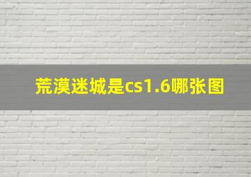 荒漠迷城是cs1.6哪张图