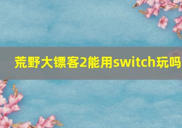 荒野大镖客2能用switch玩吗