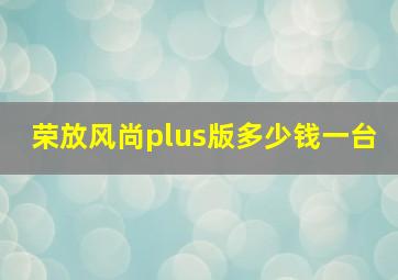 荣放风尚plus版多少钱一台