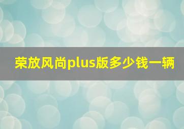 荣放风尚plus版多少钱一辆