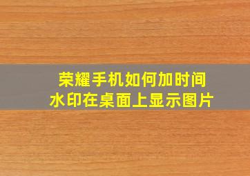 荣耀手机如何加时间水印在桌面上显示图片