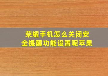 荣耀手机怎么关闭安全提醒功能设置呢苹果