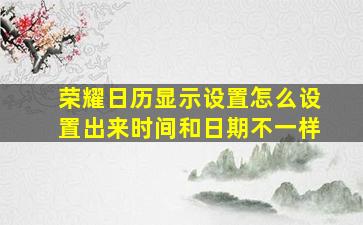 荣耀日历显示设置怎么设置出来时间和日期不一样