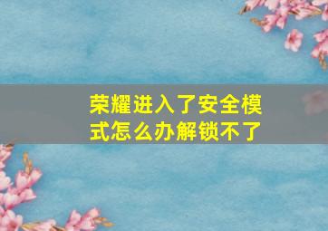 荣耀进入了安全模式怎么办解锁不了