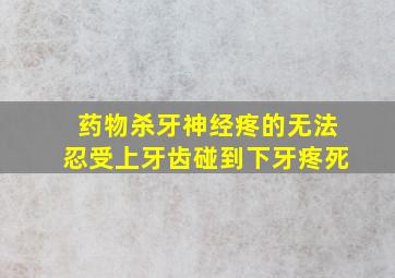 药物杀牙神经疼的无法忍受上牙齿碰到下牙疼死