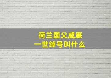 荷兰国父威廉一世绰号叫什么