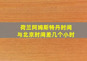 荷兰阿姆斯特丹时间与北京时间差几个小时