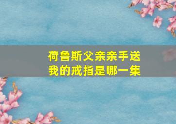 荷鲁斯父亲亲手送我的戒指是哪一集