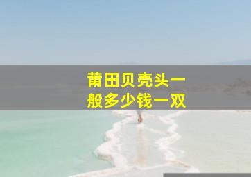 莆田贝壳头一般多少钱一双