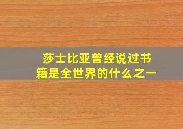 莎士比亚曾经说过书籍是全世界的什么之一