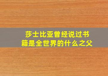 莎士比亚曾经说过书籍是全世界的什么之父