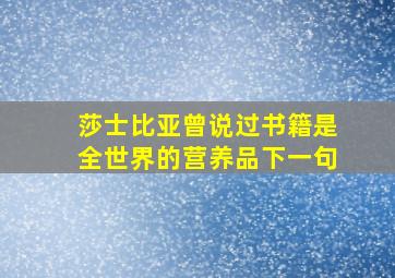 莎士比亚曾说过书籍是全世界的营养品下一句