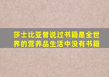 莎士比亚曾说过书籍是全世界的营养品生活中没有书籍