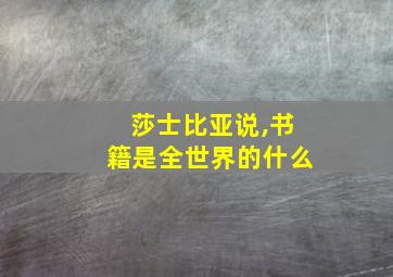 莎士比亚说,书籍是全世界的什么