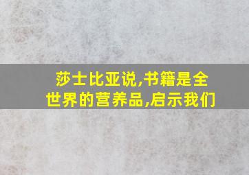 莎士比亚说,书籍是全世界的营养品,启示我们