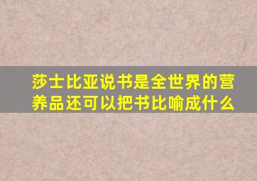 莎士比亚说书是全世界的营养品还可以把书比喻成什么